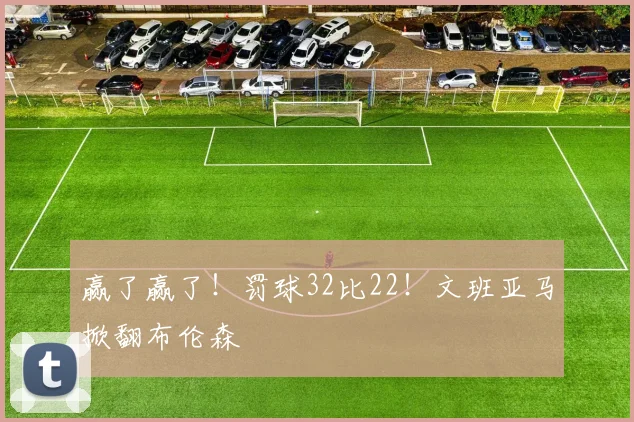 赢了赢了！罚球32比22！文班亚马掀翻布伦森