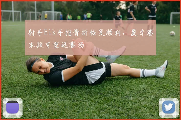 射手Elk手指骨折恢复顺利，夏季赛末段可重返赛场